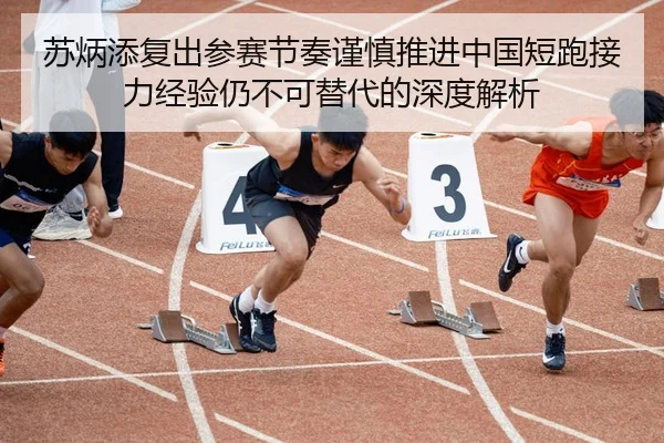 苏炳添复出参赛节奏谨慎推进中国短跑接力经验仍不可替代的深度解析