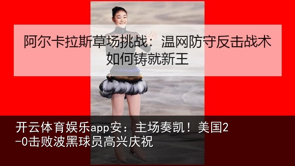 开云体育娱乐app安：主场奏凯！美国2-0击败波黑球员高兴庆祝