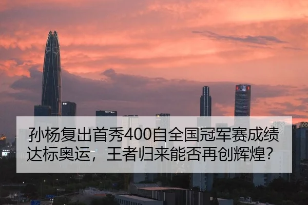 孙杨复出首秀400自全国冠军赛成绩达标奥运，王者归来能否再创辉煌？