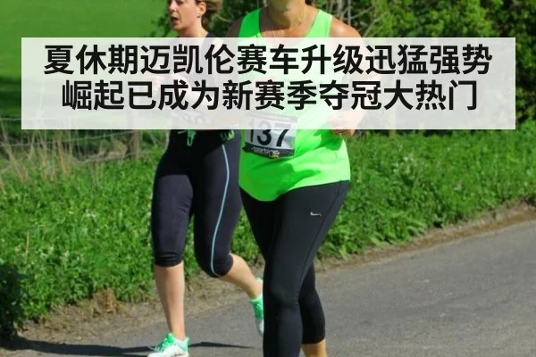 夏休期迈凯伦赛车升级迅猛强势崛起已成为新赛季夺冠大热门