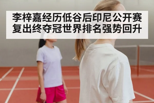 李梓嘉经历低谷后印尼公开赛复出终夺冠世界排名强势回升