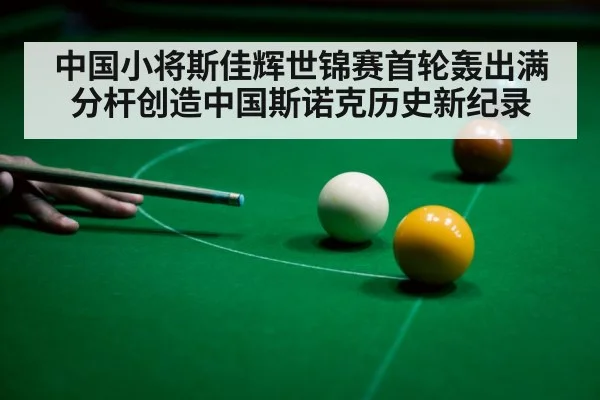 中国小将斯佳辉世锦赛首轮轰出满分杆创造中国斯诺克历史新纪录