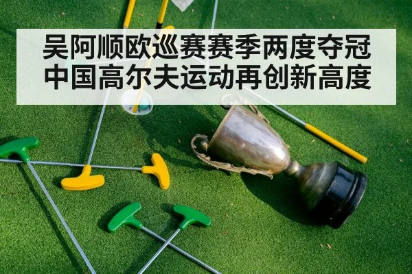 吴阿顺欧巡赛赛季两度夺冠 中国高尔夫运动再创新高度
