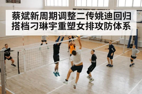 蔡斌新周期调整二传姚迪回归搭档刁琳宇重塑女排攻防体系