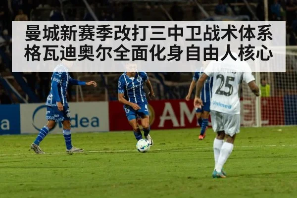 曼城新赛季改打三中卫战术体系格瓦迪奥尔全面化身自由人核心