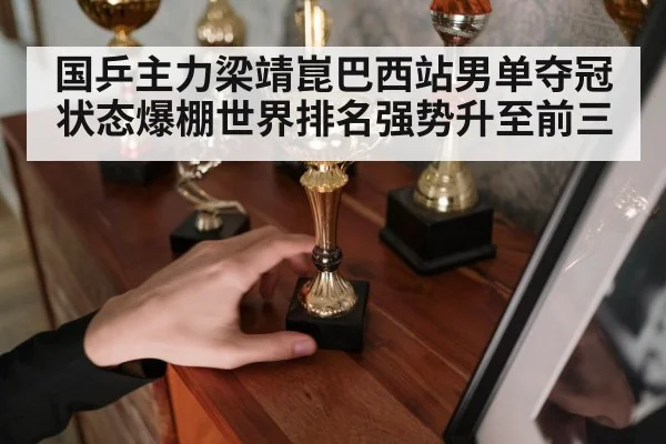 国乒主力梁靖崑巴西站男单夺冠状态爆棚世界排名强势升至前三