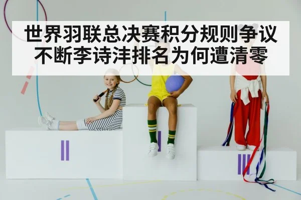 世界羽联总决赛积分规则争议不断李诗沣排名为何遭清零