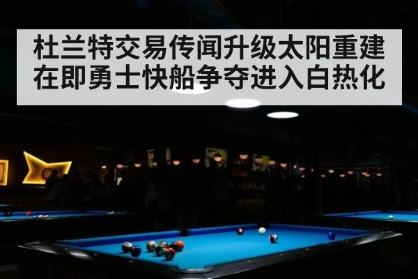 杜兰特交易传闻升级太阳重建在即勇士快船争夺进入白热化