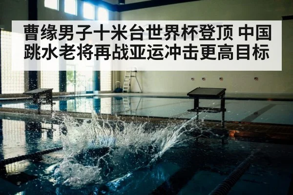 曹缘男子十米台世界杯登顶 中国跳水老将再战亚运冲击更高目标