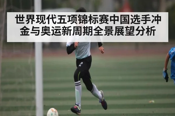 世界现代五项锦标赛中国选手冲金与奥运新周期全景展望分析